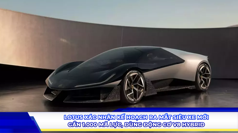 Lotus xác nhận kế hoạch ra mắt siêu xe mới gần 1.000 mã lực, dùng động cơ V8 hybrid